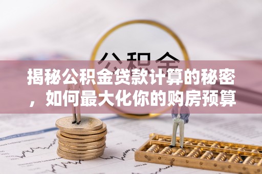 南庄揭秘公积金贷款计算的秘密，如何最大化你的购房预算