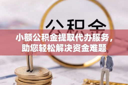 南庄小额公积金提取代办服务，助您轻松解决资金难题