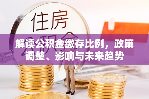 南庄解读公积金缴存比例，政策调整、影响与未来趋势