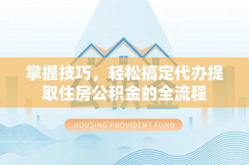 南庄掌握技巧，轻松搞定代办提取住房公积金的全流程