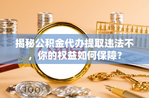 南庄揭秘公积金代办提取违法不，你的权益如何保障？